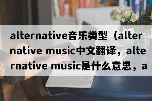 alternative音樂(lè )類(lèi)型（alternative music中文翻譯，alternative music是什么意思，alternative music發(fā)音、用法及例句）
