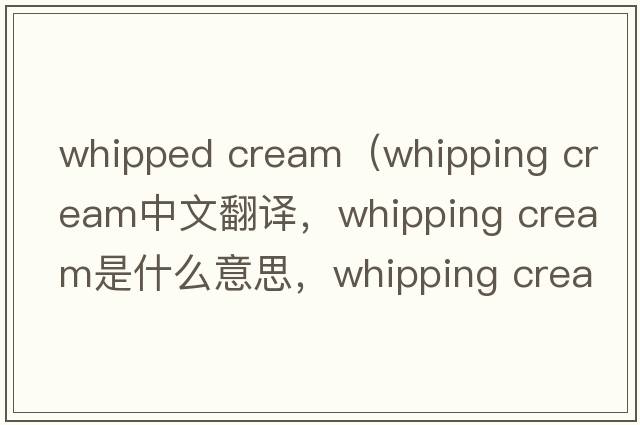 whipped cream（whipping cream中文翻譯，whipping cream是什么意思，whipping cream發(fā)音、用法及例句）