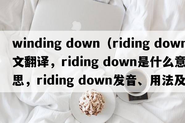 winding down（riding down中文翻譯，riding down是什么意思，riding down發(fā)音、用法及例句）