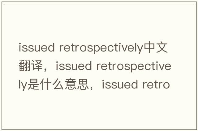 issued retrospectively中文翻譯，issued retrospectively是什么意思，issued retrospectively發(fā)音、用法及例句