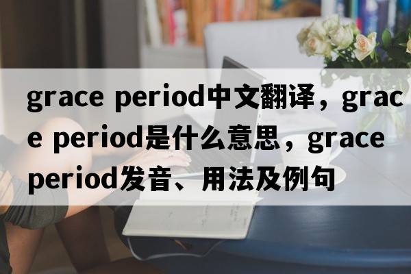 grace period中文翻譯，grace period是什么意思，grace period發(fā)音、用法及例句