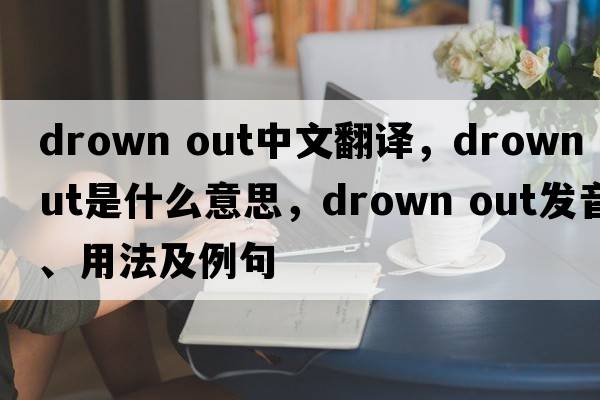 drown out中文翻譯，drown out是什么意思，drown out發(fā)音、用法及例句