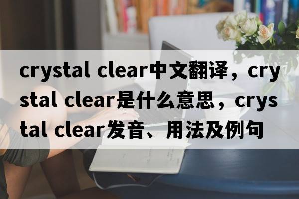 crystal clear中文翻譯，crystal clear是什么意思，crystal clear發(fā)音、用法及例句
