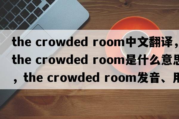 the crowded room中文翻譯，the crowded room是什么意思，the crowded room發(fā)音、用法及例句