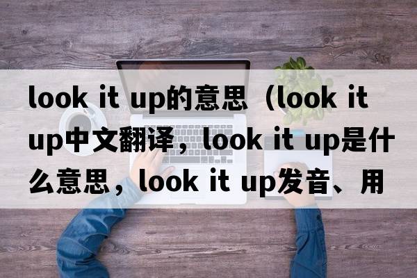 look it up的意思（look it up中文翻譯，look it up是什么意思，look it up發(fā)音、用法及例句）