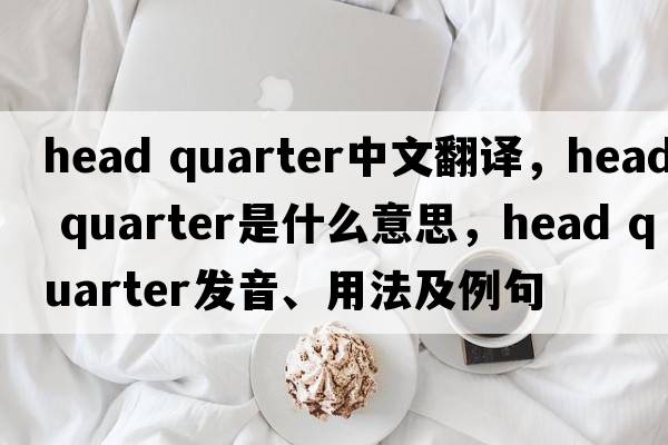 head quarter中文翻譯，head quarter是什么意思，head quarter發(fā)音、用法及例句