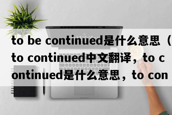 to be continued是什么意思（to continued中文翻譯，to continued是什么意思，to continued發(fā)音、用法及例句）