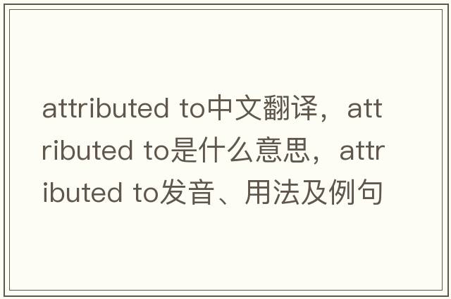 attributed to中文翻譯，attributed to是什么意思，attributed to發(fā)音、用法及例句