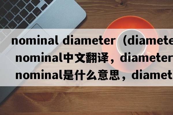 nominal diameter（diameter nominal中文翻譯，diameter nominal是什么意思，diameter nominal發(fā)音、用法及例句）