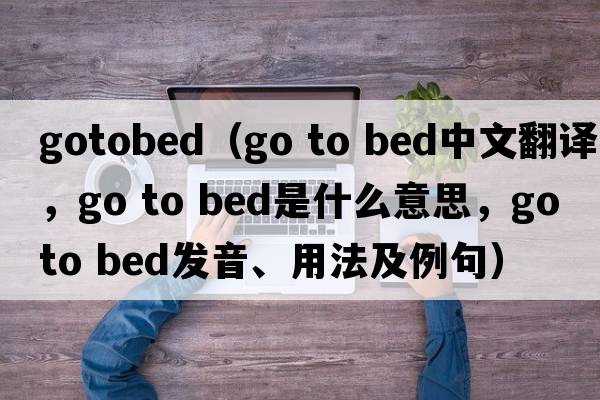 gotobed（go to bed中文翻譯，go to bed是什么意思，go to bed發(fā)音、用法及例句）