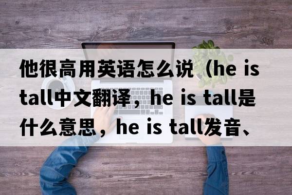 他很高用英語(yǔ)怎么說(shuō)（He is tall中文翻譯，He is tall是什么意思，He is tall發(fā)音、用法及例句）