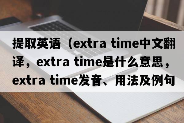 提取英語(yǔ)（extra time中文翻譯，extra time是什么意思，extra time發(fā)音、用法及例句）