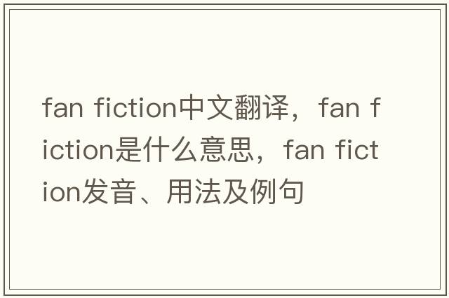 fan fiction中文翻譯，fan fiction是什么意思，fan fiction發(fā)音、用法及例句