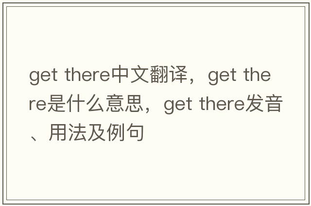 get there中文翻譯，get there是什么意思，get there發(fā)音、用法及例句