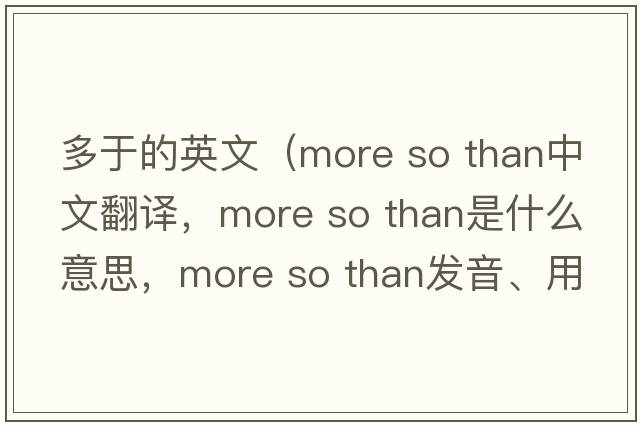 多于的英文（more so than中文翻譯，more so than是什么意思，more so than發(fā)音、用法及例句）