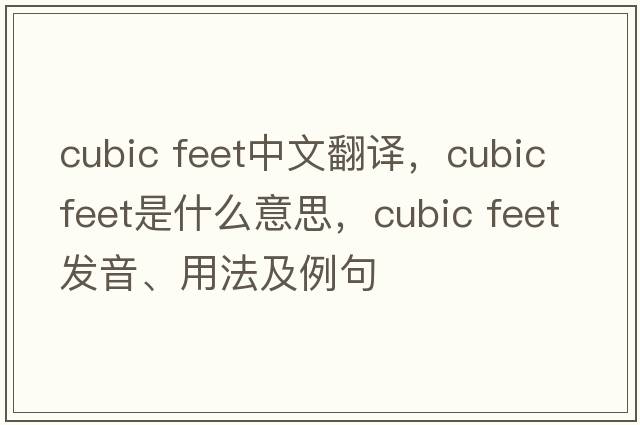 cubic feet中文翻譯，cubic feet是什么意思，cubic feet發(fā)音、用法及例句