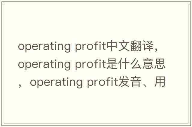 operating profit中文翻譯，operating profit是什么意思，operating profit發(fā)音、用法及例句