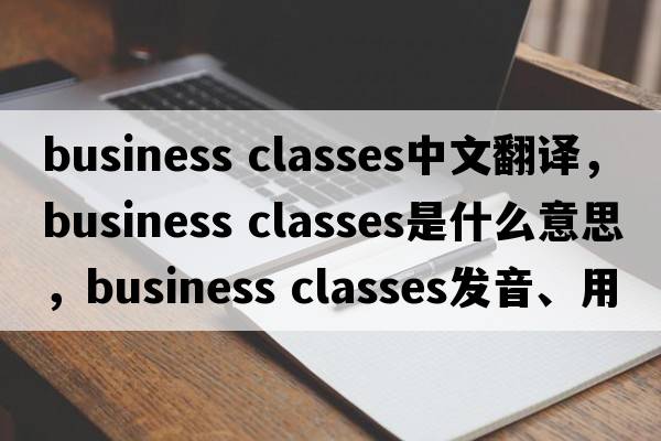 business classes中文翻譯，business classes是什么意思，business classes發(fā)音、用法及例句