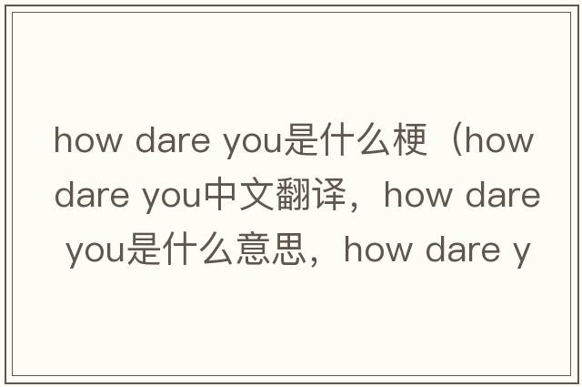 how dare you是什么梗（how dare you中文翻譯，how dare you是什么意思，how dare you發(fā)音、用法及例句）