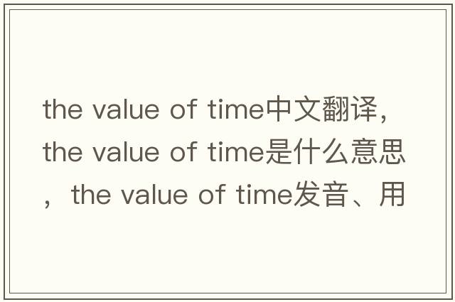 the value of time中文翻譯，the value of time是什么意思，the value of time發(fā)音、用法及例句