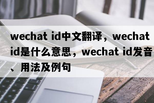 Wechat id中文翻譯，Wechat id是什么意思，Wechat id發(fā)音、用法及例句