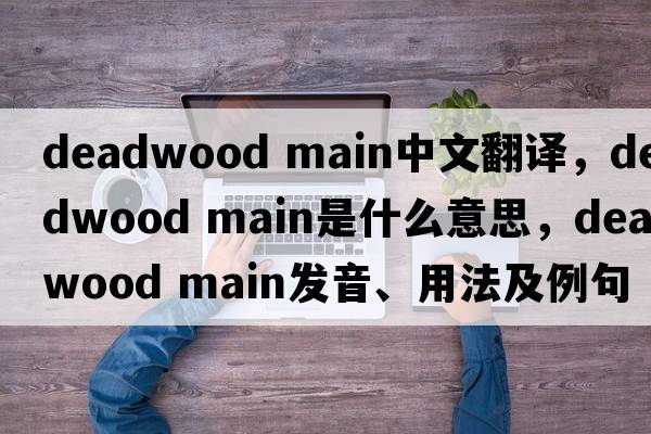 deadwood main中文翻譯，deadwood main是什么意思，deadwood main發(fā)音、用法及例句