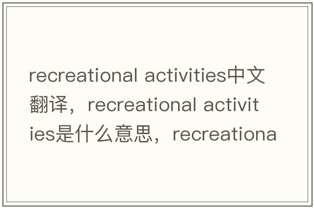 recreational activities中文翻譯，recreational activities是什么意思，recreational activities發(fā)音、用法及例句