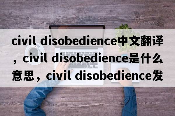 civil disobedience中文翻譯，civil disobedience是什么意思，civil disobedience發(fā)音、用法及例句