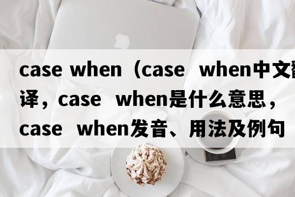 case when（case  when中文翻譯，case  when是什么意思，case  when發(fā)音、用法及例句）