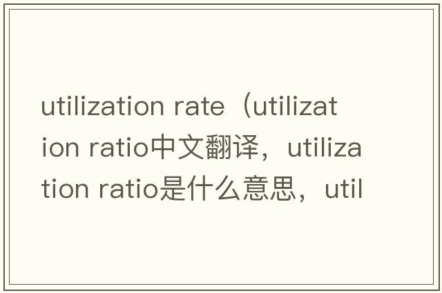 utilization rate（utilization ratio中文翻譯，utilization ratio是什么意思，utilization ratio發(fā)音、用法及例句）