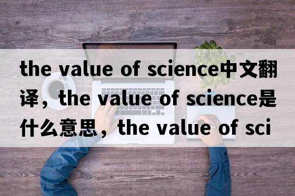 the value of science中文翻譯，the value of science是什么意思，the value of science發(fā)音、用法及例句
