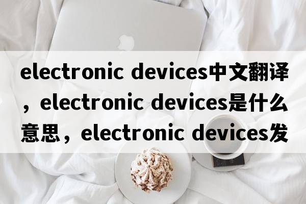 electronic devices中文翻譯，electronic devices是什么意思，electronic devices發(fā)音、用法及例句
