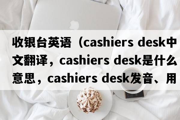 收銀臺英語(yǔ)（cashiers desk中文翻譯，cashiers desk是什么意思，cashiers desk發(fā)音、用法及例句）