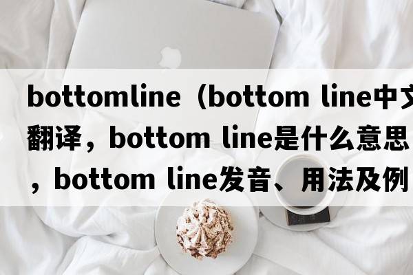 bottomline（bottom line中文翻譯，bottom line是什么意思，bottom line發(fā)音、用法及例句）