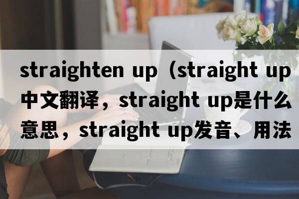 straighten up（straight up中文翻譯，straight up是什么意思，straight up發(fā)音、用法及例句）