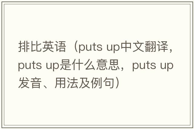 排比英語(yǔ)（puts up中文翻譯，puts up是什么意思，puts up發(fā)音、用法及例句）