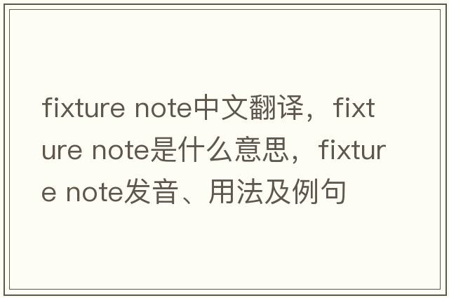 fixture note中文翻譯，fixture note是什么意思，fixture note發(fā)音、用法及例句