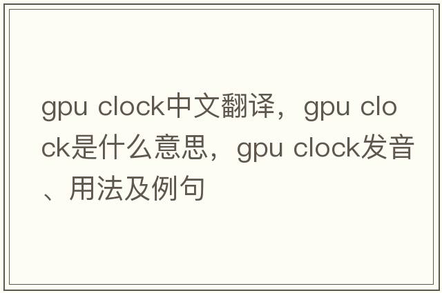 gpu clock中文翻譯，gpu clock是什么意思，gpu clock發(fā)音、用法及例句