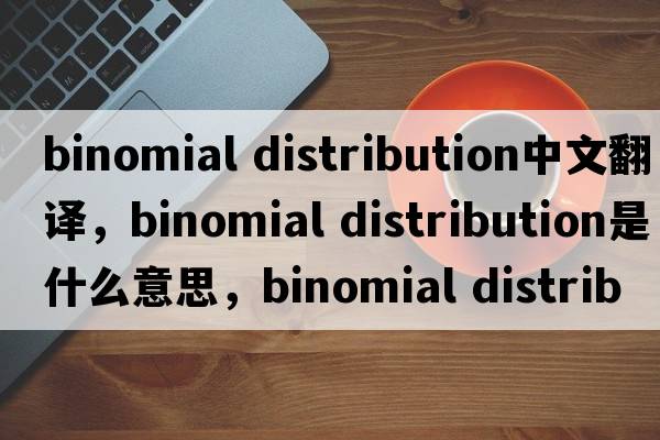 binomial distribution中文翻譯，binomial distribution是什么意思，binomial distribution發(fā)音、用法及例句