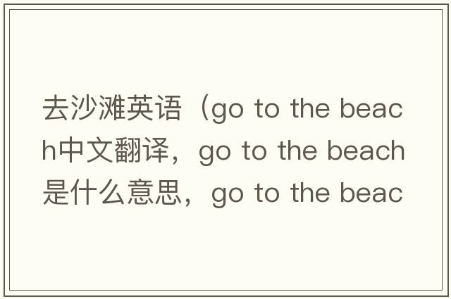 去沙灘英語(yǔ)（Go to the beach中文翻譯，Go to the beach是什么意思，Go to the beach發(fā)音、用法及例句）
