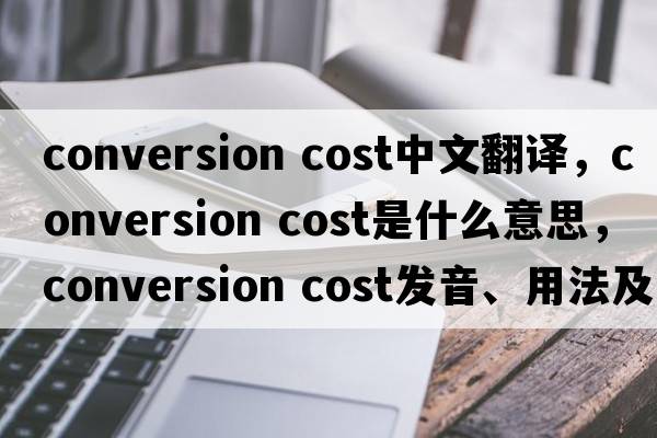 conversion cost中文翻譯，conversion cost是什么意思，conversion cost發(fā)音、用法及例句