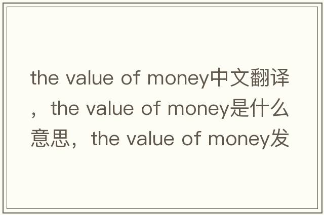 the value of money中文翻譯，the value of money是什么意思，the value of money發(fā)音、用法及例句
