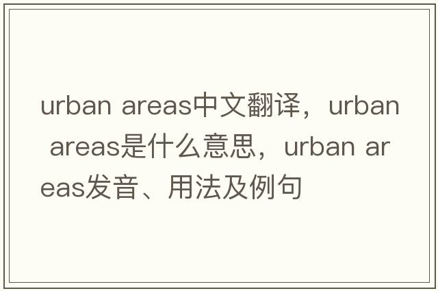 urban areas中文翻譯，urban areas是什么意思，urban areas發(fā)音、用法及例句