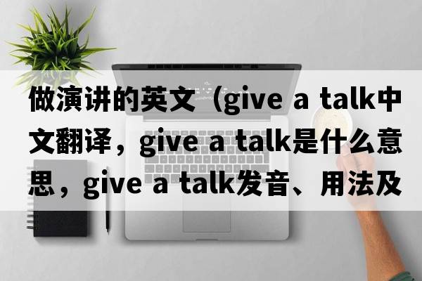 做演講的英文（give a talk中文翻譯，give a talk是什么意思，give a talk發(fā)音、用法及例句）