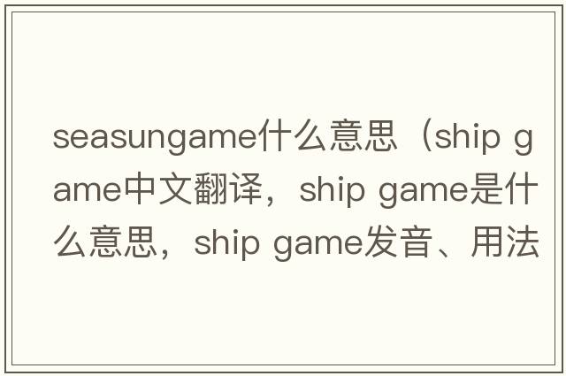seasungame什么意思（ship game中文翻譯，ship game是什么意思，ship game發(fā)音、用法及例句）