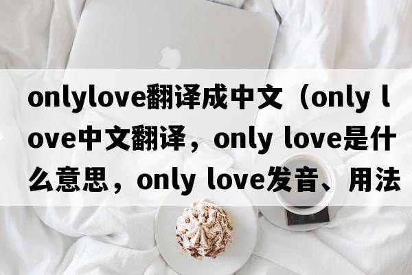 onlylove翻譯成中文（Only Love中文翻譯，Only Love是什么意思，Only Love發(fā)音、用法及例句）