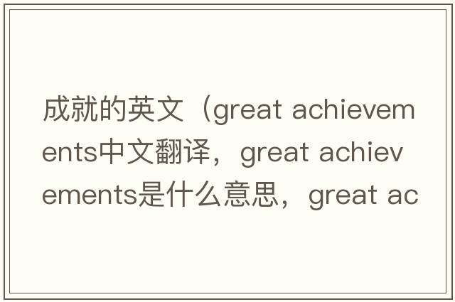 成就的英文（great achievements中文翻譯，great achievements是什么意思，great achievements發(fā)音、用法及例句）