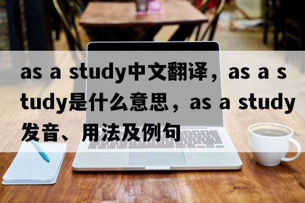 as a study中文翻譯，as a study是什么意思，as a study發(fā)音、用法及例句