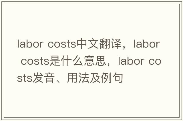 labor costs中文翻譯，labor costs是什么意思，labor costs發(fā)音、用法及例句