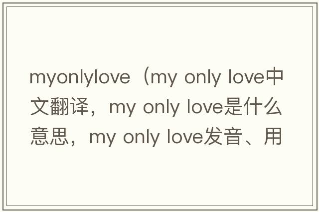 myonlylove（my only love中文翻譯，my only love是什么意思，my only love發(fā)音、用法及例句）